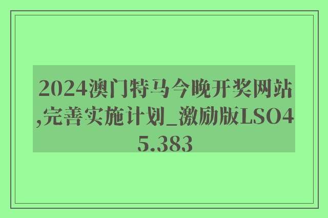 2024澳门特马今晚开奖网站,完善实施计划_激励版LSO45.383