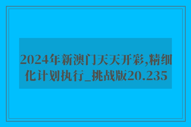 2024年新澳门天天开彩,精细化计划执行_挑战版20.235